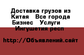 Доставка грузов из Китая - Все города Бизнес » Услуги   . Ингушетия респ.